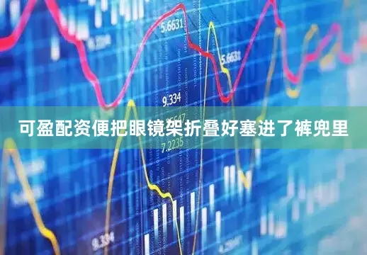 可盈配资便把眼镜架折叠好塞进了裤兜里