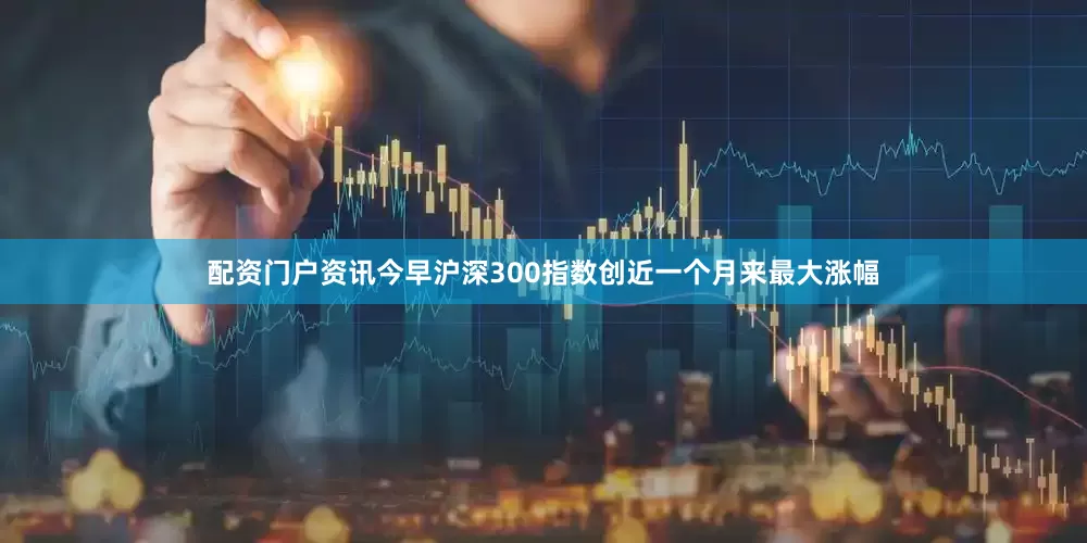 配资门户资讯今早沪深300指数创近一个月来最大涨幅
