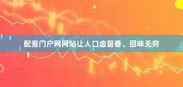 配资门户网网站让人口齿留香、回味无穷