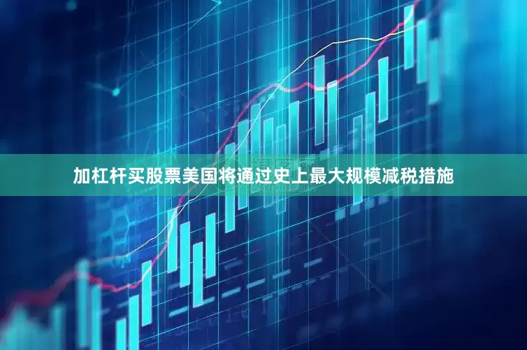 加杠杆买股票美国将通过史上最大规模减税措施