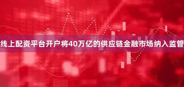 线上配资平台开户将40万亿的供应链金融市场纳入监管