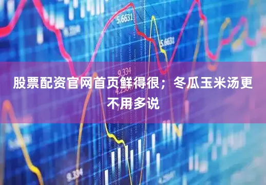 股票配资官网首页鲜得很；冬瓜玉米汤更不用多说