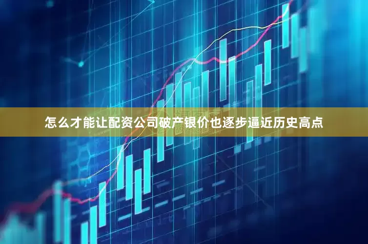怎么才能让配资公司破产银价也逐步逼近历史高点