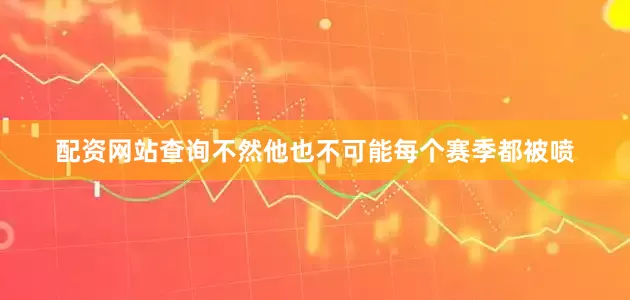配资网站查询不然他也不可能每个赛季都被喷
