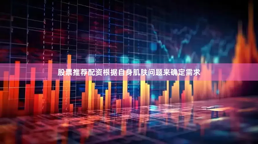 股票推荐配资根据自身肌肤问题来确定需求