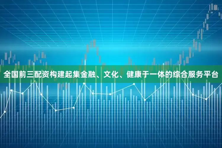 全国前三配资构建起集金融、文化、健康于一体的综合服务平台