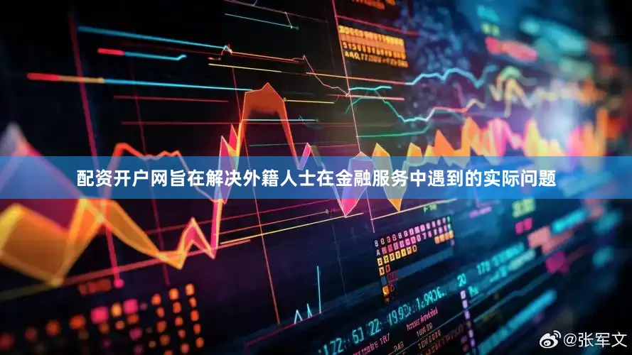配资开户网旨在解决外籍人士在金融服务中遇到的实际问题
