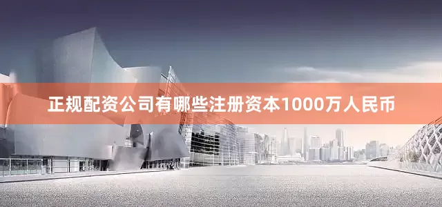 正规配资公司有哪些注册资本1000万人民币