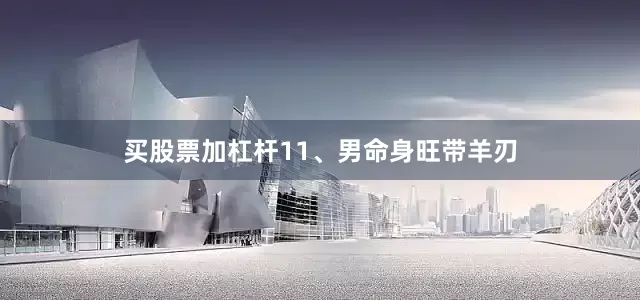 买股票加杠杆11、男命身旺带羊刃