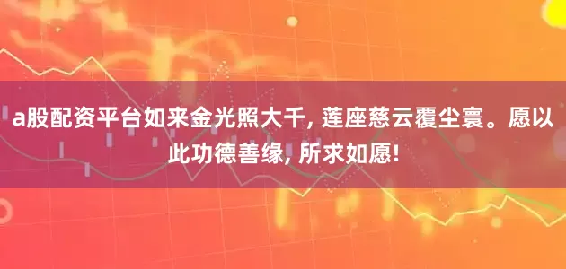 a股配资平台如来金光照大千, 莲座慈云覆尘寰。愿以此功德善缘, 所求如愿!