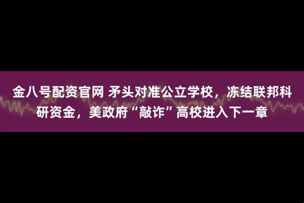 金八号配资官网 矛头对准公立学校，冻结联邦科研资金，美政府“敲诈”高校进入下一章