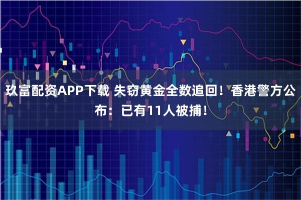玖富配资APP下载 失窃黄金全数追回！香港警方公布：已有11人被捕！