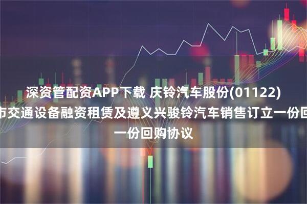 深资管配资APP下载 庆铃汽车股份(01122)、重庆市交通设备融资租赁及遵义兴骏铃汽车销售订立一份回购协议