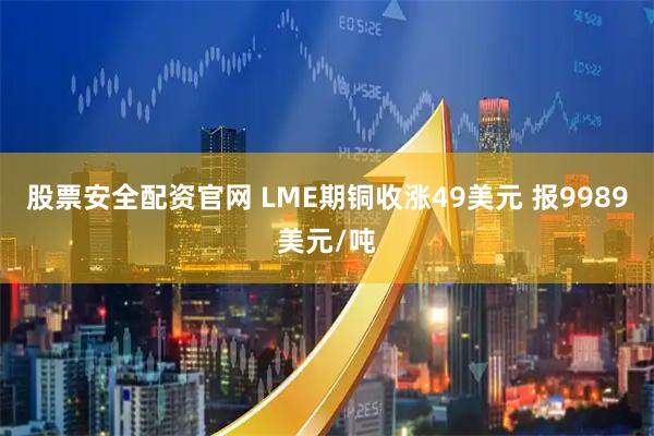 股票安全配资官网 LME期铜收涨49美元 报9989美元/吨