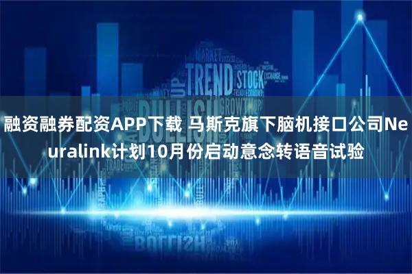 融资融券配资APP下载 马斯克旗下脑机接口公司Neuralink计划10月份启动意念转语音试验