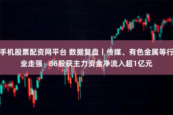 手机股票配资网平台 数据复盘丨传媒、有色金属等行业走强   86股获主力资金净流入超1亿元