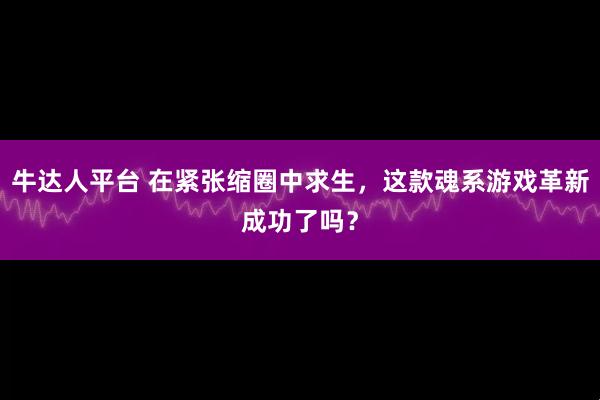 牛达人平台 在紧张缩圈中求生，这款魂系游戏革新成功了吗？