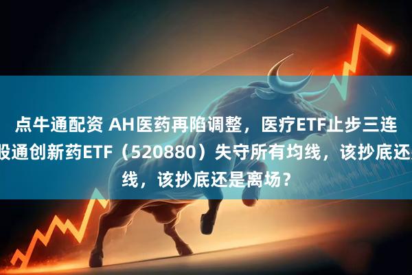 点牛通配资 AH医药再陷调整，医疗ETF止步三连阳，港股通创新药ETF（520880）失守所有均线，该抄底还是离场？