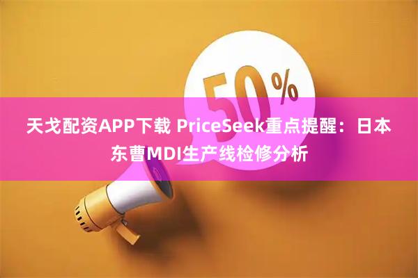 天戈配资APP下载 PriceSeek重点提醒：日本东曹MDI生产线检修分析