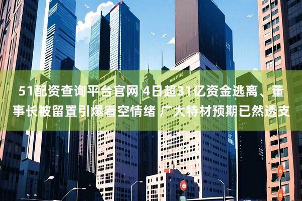 51配资查询平台官网 4日超31亿资金逃离、董事长被留置引爆看空情绪 广大特材预期已然透支