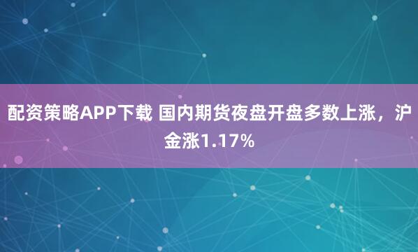 配资策略APP下载 国内期货夜盘开盘多数上涨，沪金涨1.17%