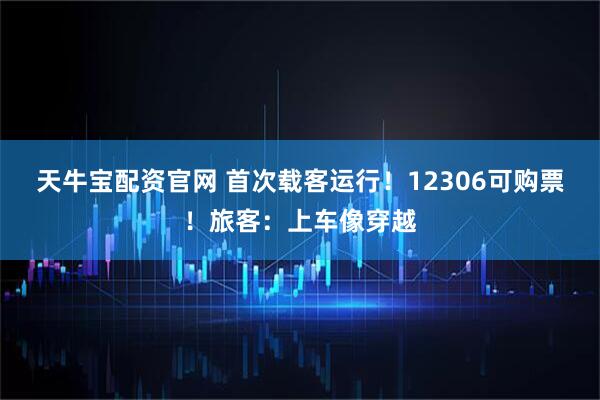 天牛宝配资官网 首次载客运行！12306可购票！旅客：上车像穿越
