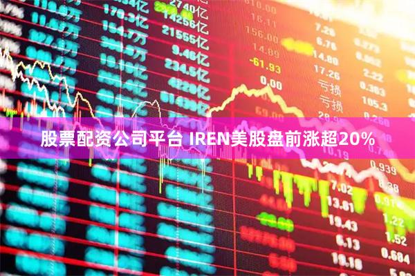 股票配资公司平台 IREN美股盘前涨超20%
