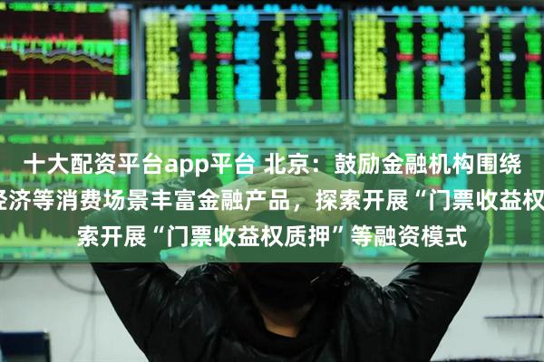 十大配资平台app平台 北京：鼓励金融机构围绕“赛事+”、冰雪经济等消费场景丰富金融产品，探索开展“门票收益权质押”等融资模式