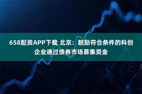 658配资APP下载 北京：鼓励符合条件的科创企业通过债券市场募集资金