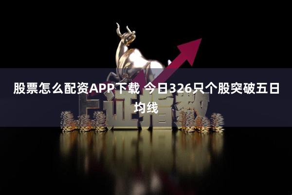股票怎么配资APP下载 今日326只个股突破五日均线