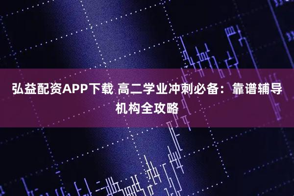 弘益配资APP下载 高二学业冲刺必备：靠谱辅导机构全攻略