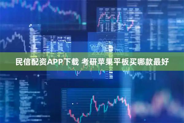 民信配资APP下载 考研苹果平板买哪款最好