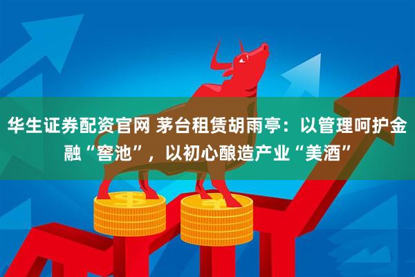 华生证券配资官网 茅台租赁胡雨亭：以管理呵护金融“窖池”，以初心酿造产业“美酒”
