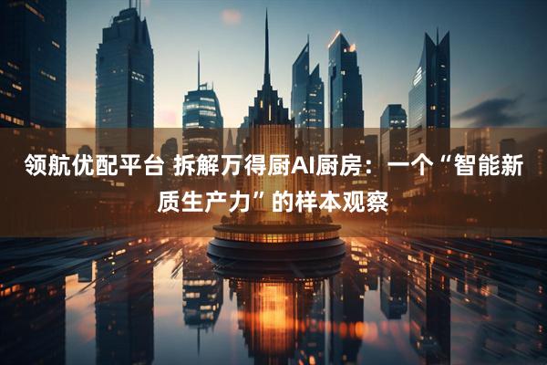 领航优配平台 拆解万得厨AI厨房：一个“智能新质生产力”的样本观察