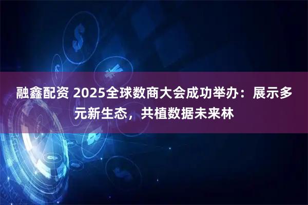 融鑫配资 2025全球数商大会成功举办：展示多元新生态，共植数据未来林