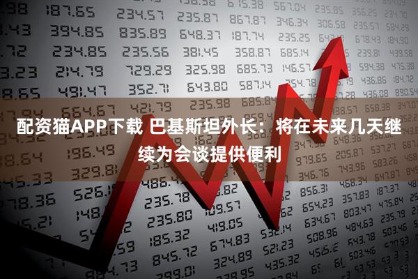 配资猫APP下载 巴基斯坦外长：将在未来几天继续为会谈提供便利