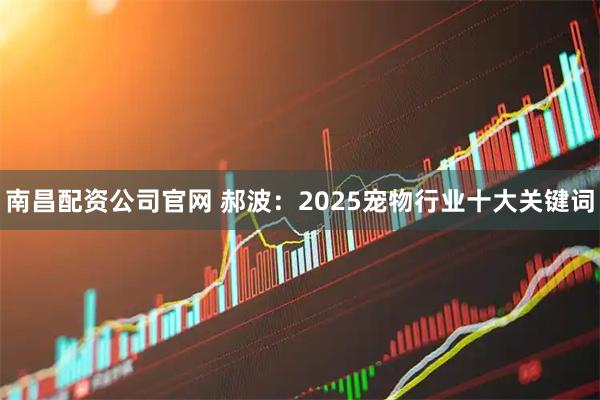 南昌配资公司官网 郝波：2025宠物行业十大关键词