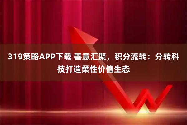 319策略APP下载 善意汇聚，积分流转：分转科技打造柔性价值生态