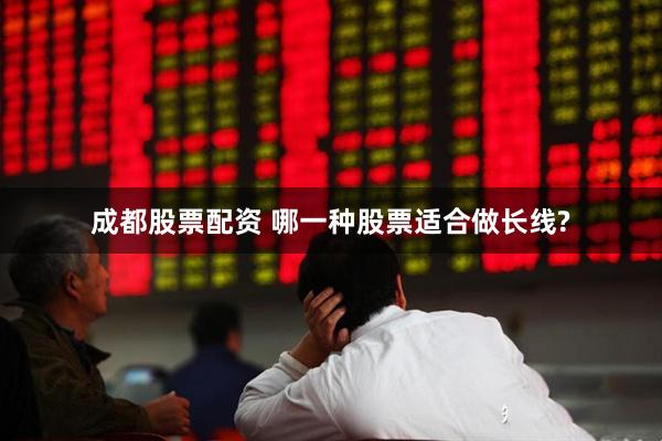 成都股票配资 哪一种股票适合做长线?