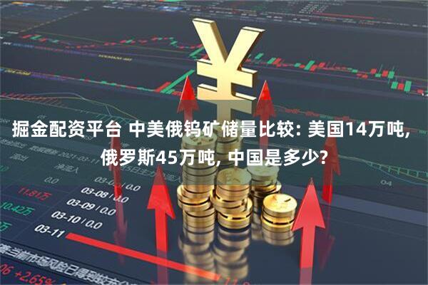 掘金配资平台 中美俄钨矿储量比较: 美国14万吨, 俄罗斯45万吨, 中国是多少?