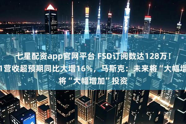 七星配资app官网平台 FSD订阅数达128万！特斯拉Q1营收超预期同比大增16%，马斯克：未来将“大幅增加”投资