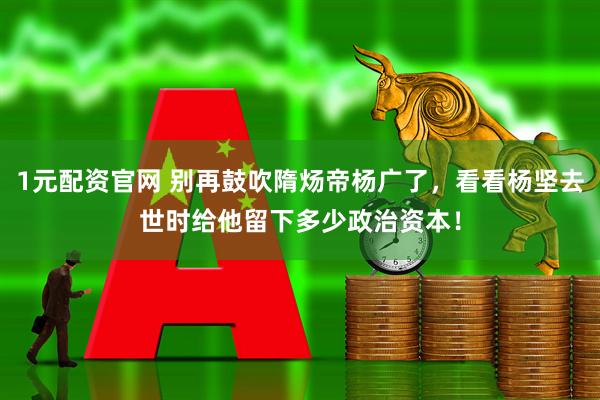 1元配资官网 别再鼓吹隋炀帝杨广了，看看杨坚去世时给他留下多少政治资本！