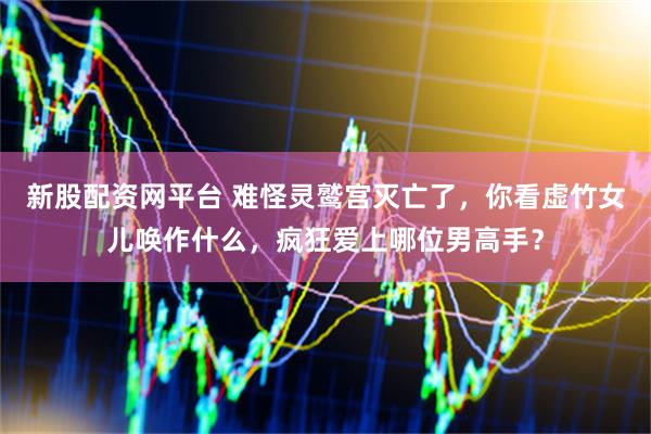 新股配资网平台 难怪灵鹫宫灭亡了，你看虚竹女儿唤作什么，疯狂爱上哪位男高手？