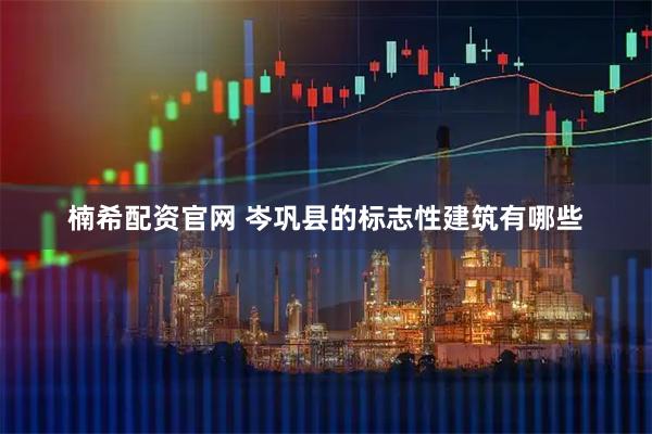 楠希配资官网 岑巩县的标志性建筑有哪些