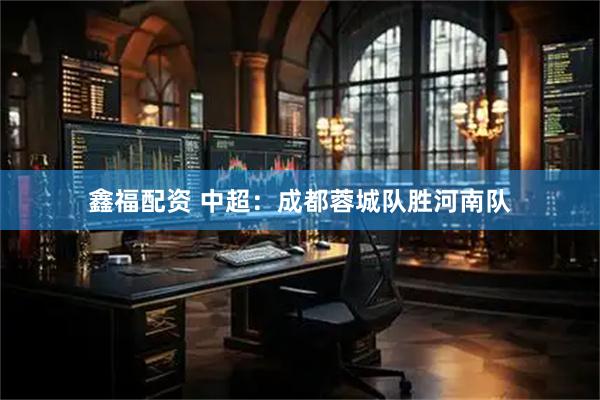 鑫福配资 中超:成都蓉城队胜河南队