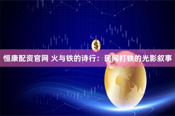 恒康配资官网 火与铁的诗行:民间打铁的光影叙事