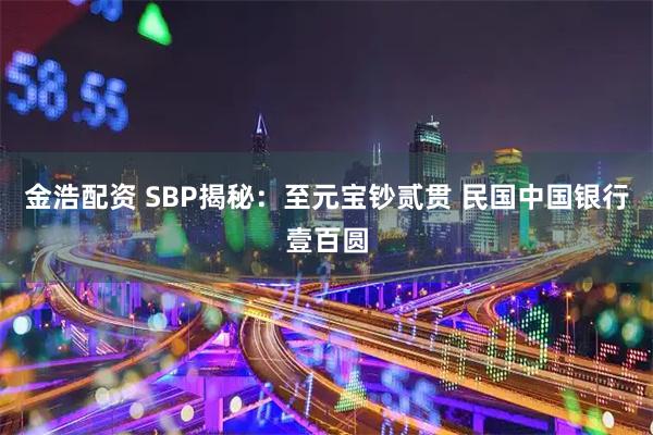 金浩配资 SBP揭秘:至元宝钞贰贯 民国中国银行壹百圆