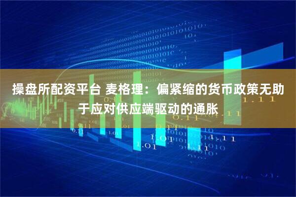 操盘所配资平台 麦格理：偏紧缩的货币政策无助于应对供应端驱动的通胀